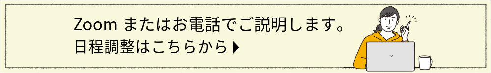 zoomまたはお電話でご説明します。日程調整はこちらから